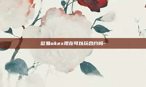 欧易okex现在可以玩合约吗-