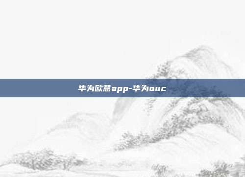 华为欧意app-华为ouc