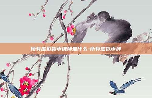 所有虚拟货币统称是什么-所有虚拟币种