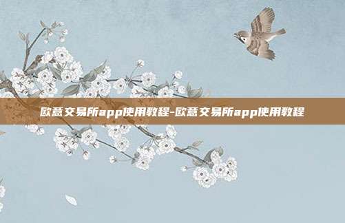 欧意交易所app使用教程-欧意交易所app使用教程