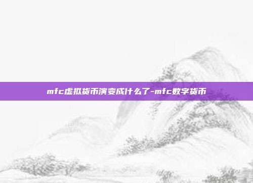 mfc虚拟货币演变成什么了-mfc数字货币