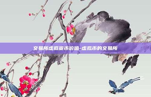 交易所虚拟货币价值-虚拟币的交易所