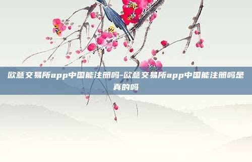 欧意交易所app中国能注册吗-欧意交易所app中国能注册吗是真的吗