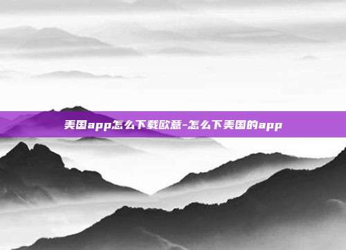 美国app怎么下载欧意-怎么下美国的app