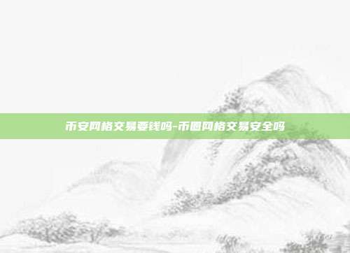 币安网格交易要钱吗-币圈网格交易安全吗