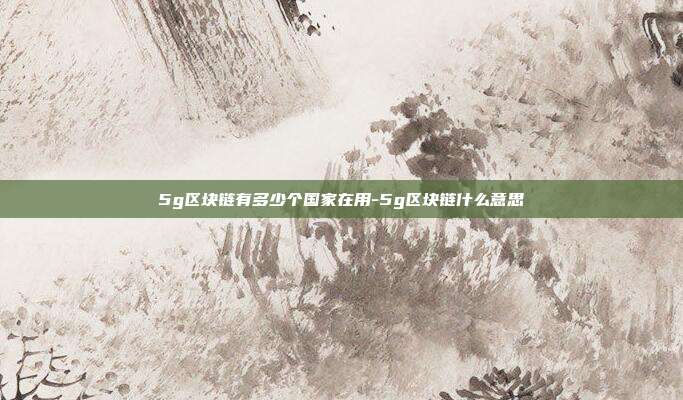 5g区块链有多少个国家在用-5g区块链什么意思