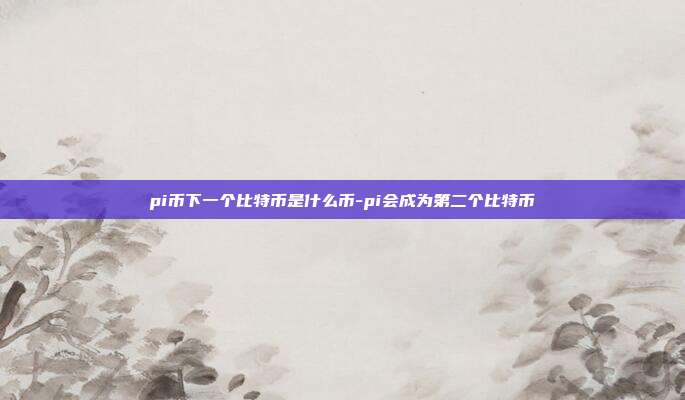 pi币下一个比特币是什么币-pi会成为第二个比特币