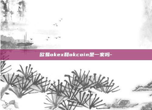 欧易okex和okcoin是一家吗-