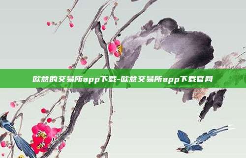 欧意的交易所app下载-欧意交易所app下载官网