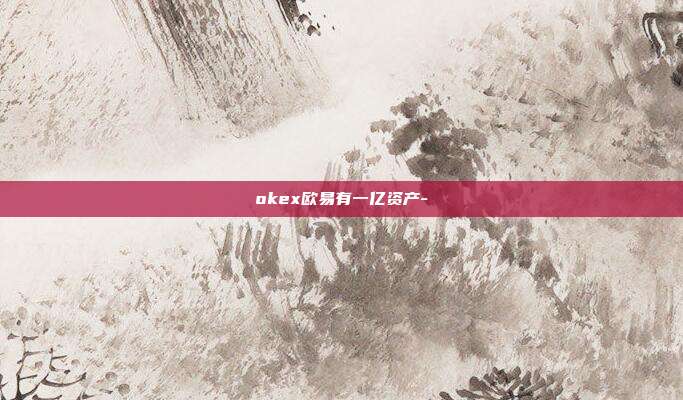 okex欧易有一亿资产-