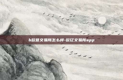 b欧意交易所怎么样-欧亿交易所app