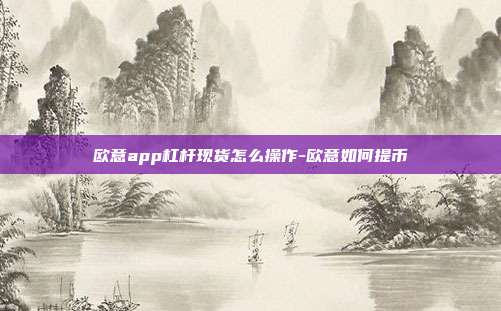 欧意app杠杆现货怎么操作-欧意如何提币