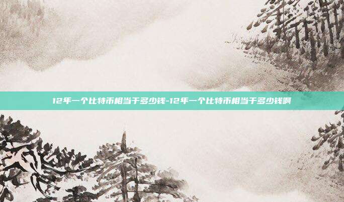 12年一个比特币相当于多少钱-12年一个比特币相当于多少钱啊