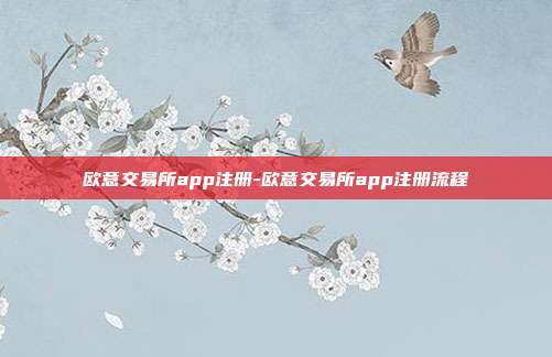 欧意交易所app注册-欧意交易所app注册流程