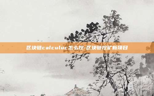 区块链calculuc怎么挖-区块链挖矿新项目