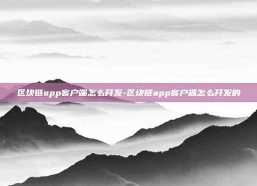 区块链app客户端怎么开发-区块链app客户端怎么开发的