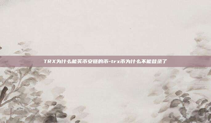 TRX为什么能买币安链的币-trx币为什么不能登录了