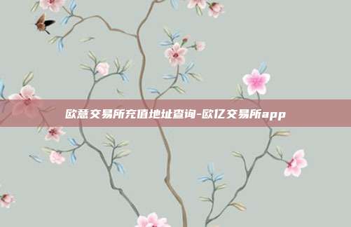 欧意交易所充值地址查询-欧亿交易所app