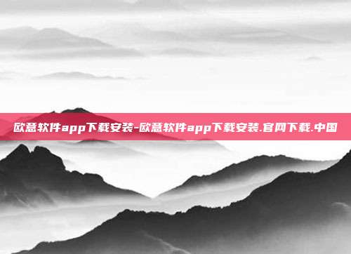 欧意软件app下载安装-欧意软件app下载安装.官网下载.中国