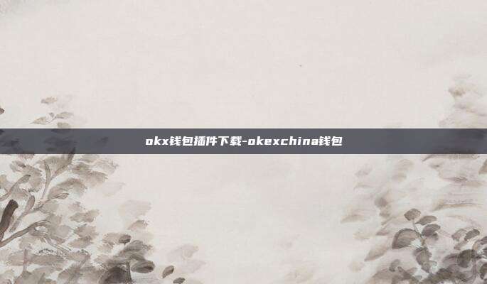 okx钱包插件下载-okexchina钱包