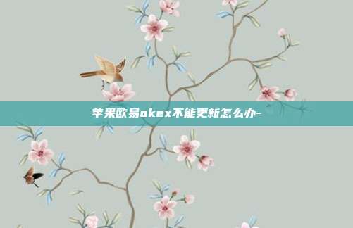 苹果欧易okex不能更新怎么办-