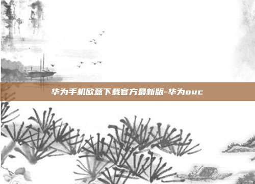 华为手机欧意下载官方最新版-华为ouc