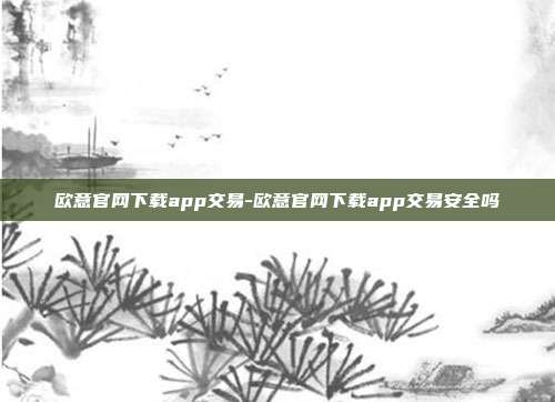 欧意官网下载app交易-欧意官网下载app交易安全吗