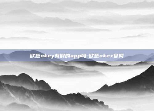 欧意okey有假的app吗-欧意okex官网