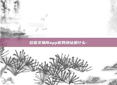 欧意交易所app官网地址是什么-