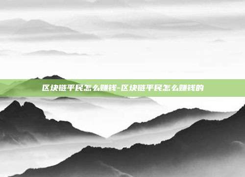 区块链平民怎么赚钱-区块链平民怎么赚钱的