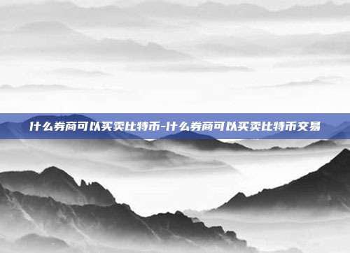 什么券商可以买卖比特币-什么券商可以买卖比特币交易