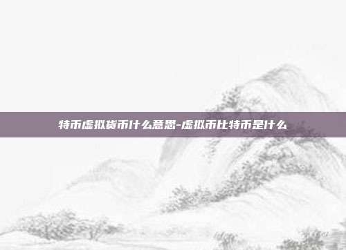 特币虚拟货币什么意思-虚拟币比特币是什么