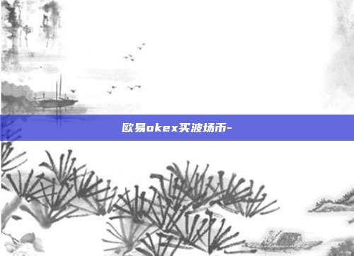 欧易okex买波场币-