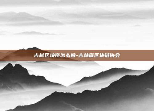 吉林区块链怎么做-吉林省区块链协会