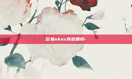 欧易okex有返佣吗-