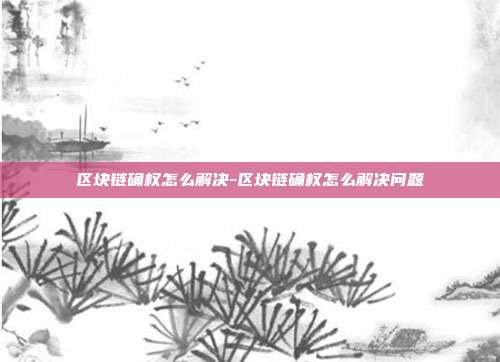 区块链确权怎么解决-区块链确权怎么解决问题