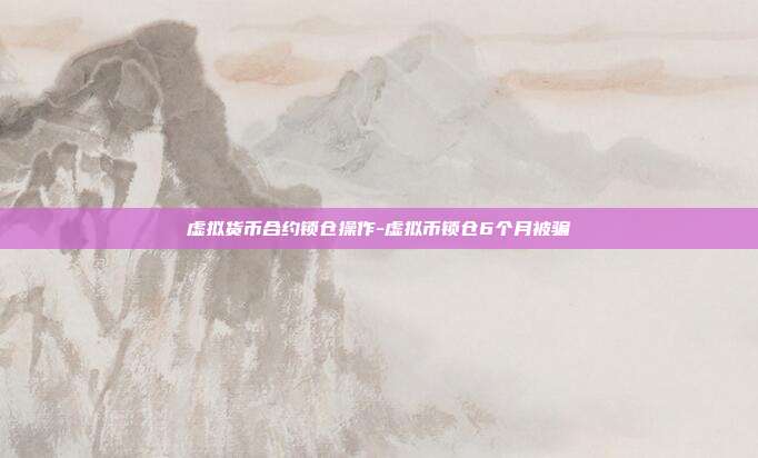 虚拟货币合约锁仓操作-虚拟币锁仓6个月被骗