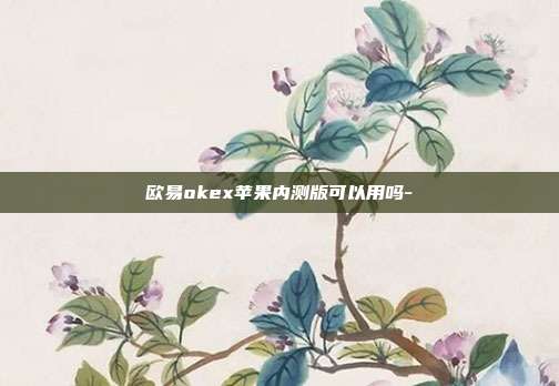 欧易okex苹果内测版可以用吗-