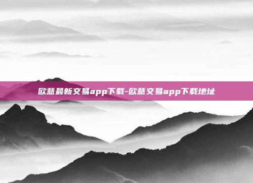 欧意最新交易app下载-欧意交易app下载地址