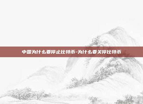 中国为什么要停止比特币-为什么要关停比特币