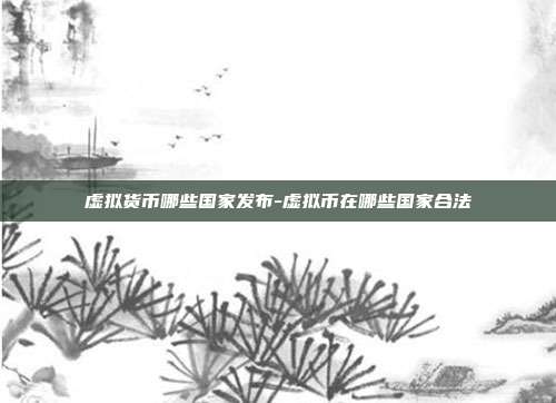 虚拟货币哪些国家发布-虚拟币在哪些国家合法