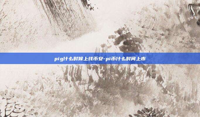 pig什么时候上线币安-pi币什么时间上市