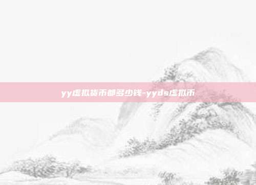 yy虚拟货币都多少钱-yyds虚拟币