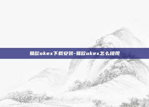 易欧okex下载安装-易欧okex怎么提现