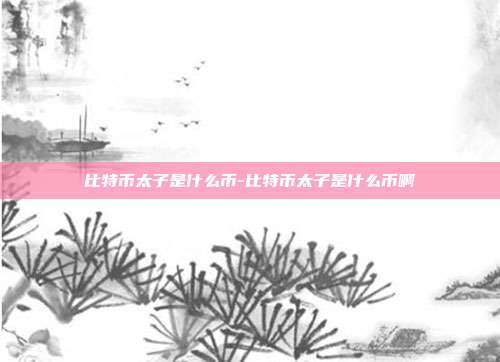 比特币太子是什么币-比特币太子是什么币啊