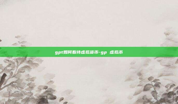 gpt如何看待虚拟货币-gp 虚拟币