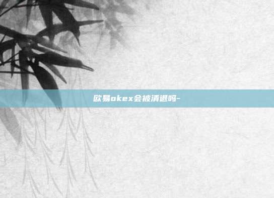 欧易okex会被清退吗-