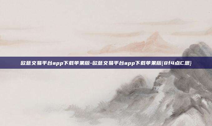 欧意交易平台app下载苹果版-欧意交易平台app下载苹果版{8f4点C恩}