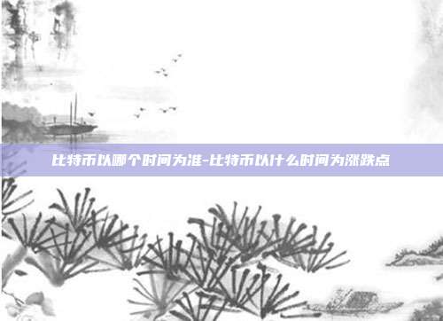 比特币以哪个时间为准-比特币以什么时间为涨跌点