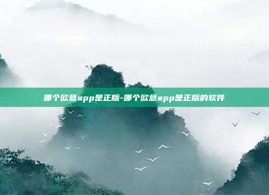 哪个欧意app是正版-哪个欧意app是正版的软件